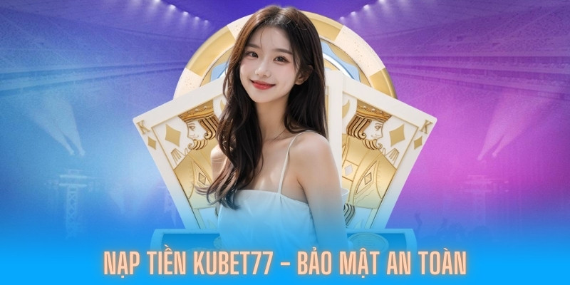 Bảo mật tuyệt đối khi nạp tiền Kubet77